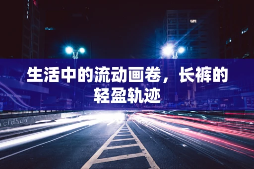 生活中的流动画卷，长裤的轻盈轨迹