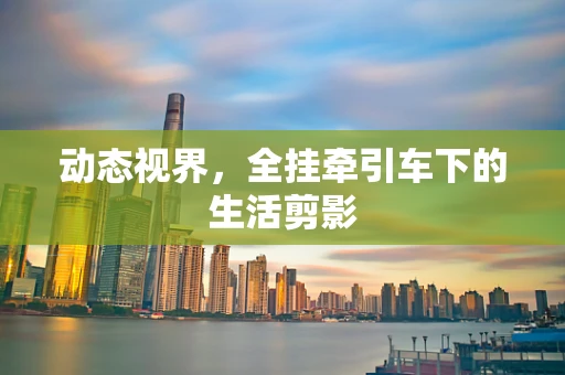 动态视界，全挂牵引车下的生活剪影