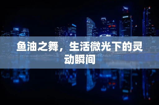 鱼油之舞，生活微光下的灵动瞬间