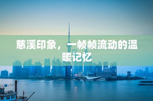 慈溪印象，一帧帧流动的温暖记忆