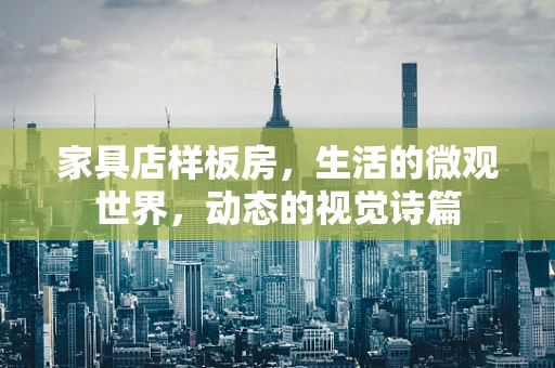 家具店样板房，生活的微观世界，动态的视觉诗篇