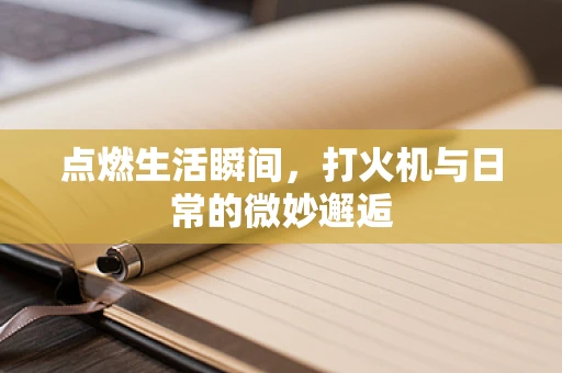 点燃生活瞬间，打火机与日常的微妙邂逅