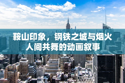 鞍山印象，钢铁之城与烟火人间共舞的动画叙事