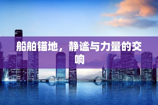 船舶锚地，静谧与力量的交响