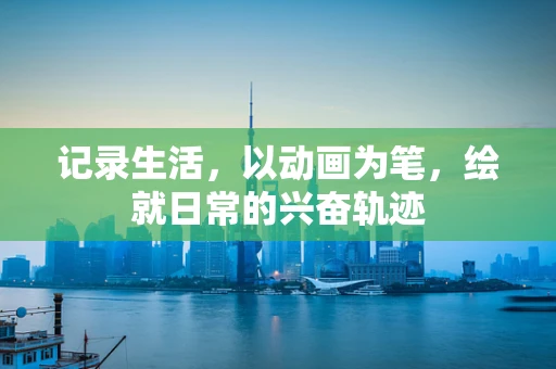 记录生活，以动画为笔，绘就日常的兴奋轨迹
