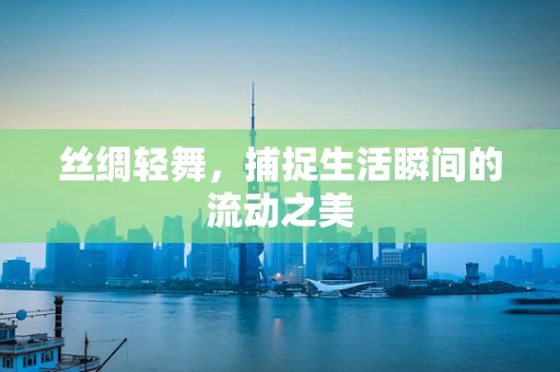 丝绸轻舞，捕捉生活瞬间的流动之美