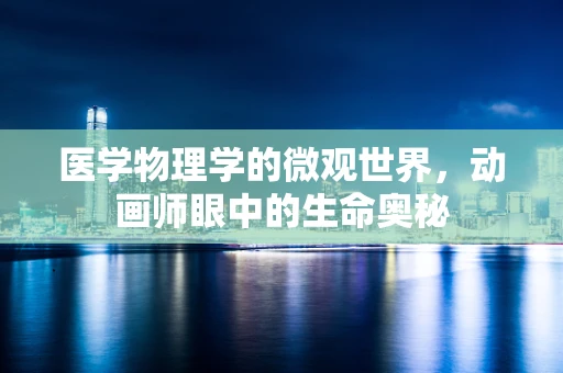 医学物理学的微观世界，动画师眼中的生命奥秘