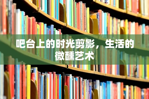 吧台上的时光剪影，生活的微醺艺术