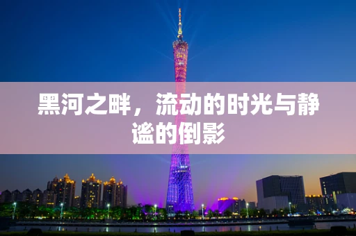 黑河之畔，流动的时光与静谧的倒影
