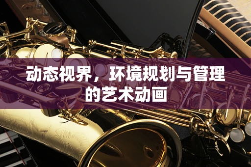 动态视界，环境规划与管理的艺术动画