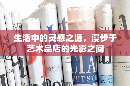 生活中的灵感之源，漫步于艺术品店的光影之间