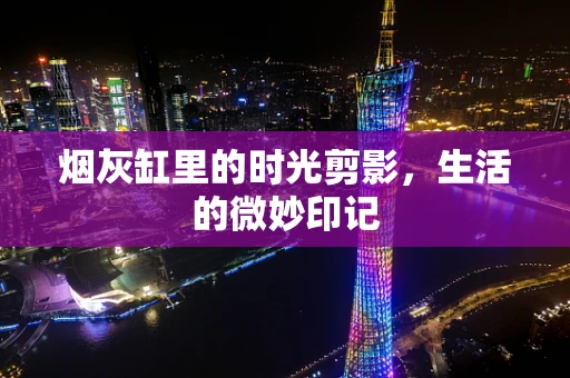 烟灰缸里的时光剪影，生活的微妙印记