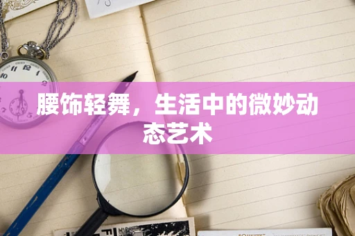 腰饰轻舞，生活中的微妙动态艺术