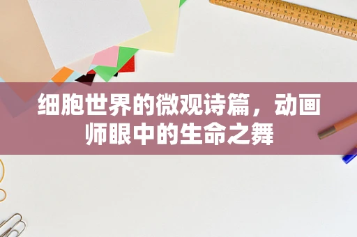 细胞世界的微观诗篇，动画师眼中的生命之舞