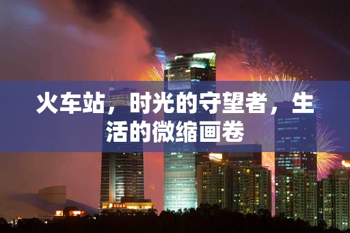 火车站，时光的守望者，生活的微缩画卷