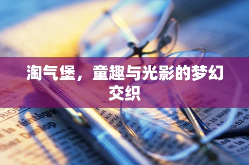 淘气堡，童趣与光影的梦幻交织