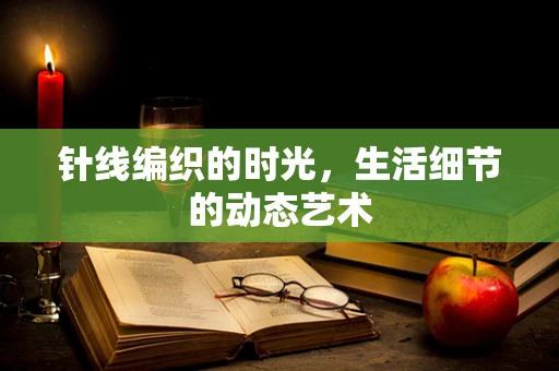 针线编织的时光，生活细节的动态艺术