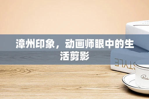漳州印象，动画师眼中的生活剪影
