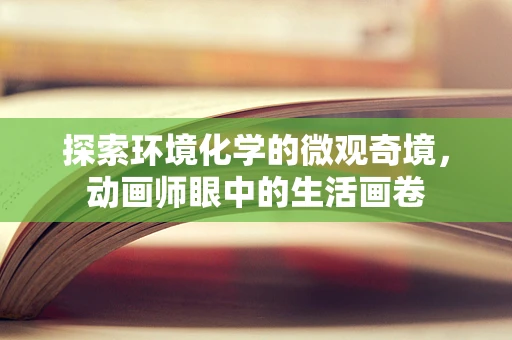 探索环境化学的微观奇境，动画师眼中的生活画卷