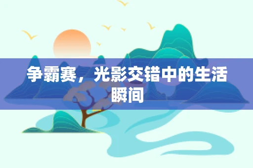 争霸赛，光影交错中的生活瞬间