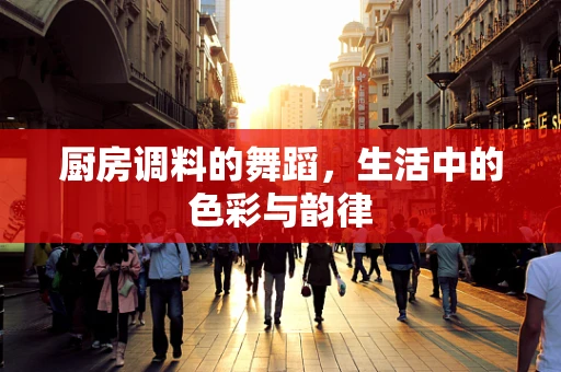 厨房调料的舞蹈，生活中的色彩与韵律