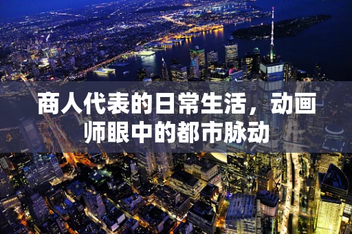 商人代表的日常生活，动画师眼中的都市脉动