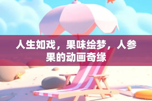 人生如戏，果味绘梦，人参果的动画奇缘