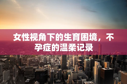 女性视角下的生育困境，不孕症的温柔记录