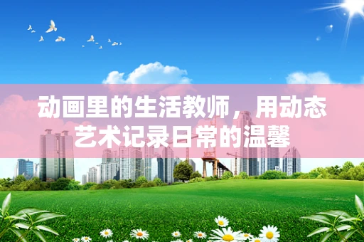 动画里的生活教师，用动态艺术记录日常的温馨