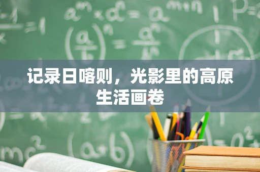记录日喀则，光影里的高原生活画卷