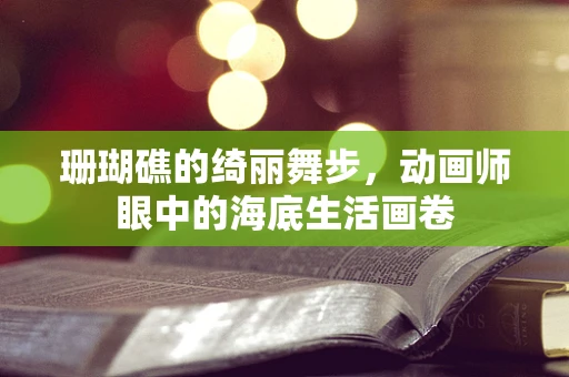 珊瑚礁的绮丽舞步，动画师眼中的海底生活画卷