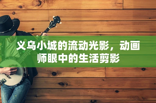 义乌小城的流动光影，动画师眼中的生活剪影