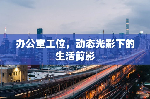 办公室工位，动态光影下的生活剪影