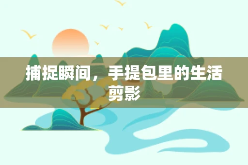 捕捉瞬间，手提包里的生活剪影