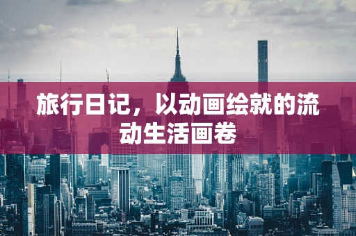 旅行日记，以动画绘就的流动生活画卷