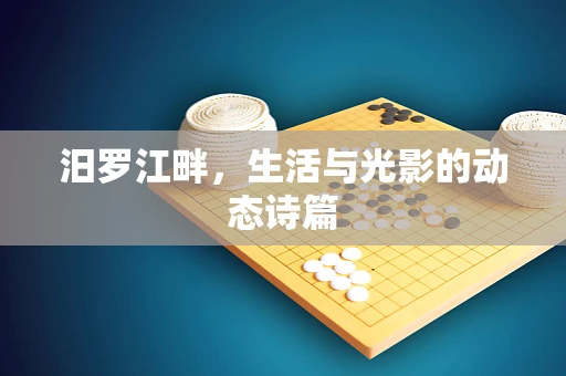 汨罗江畔，生活与光影的动态诗篇