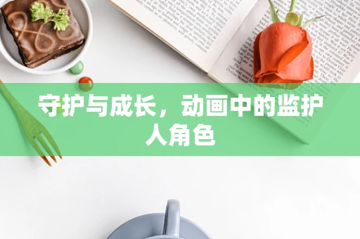 守护与成长，动画中的监护人角色