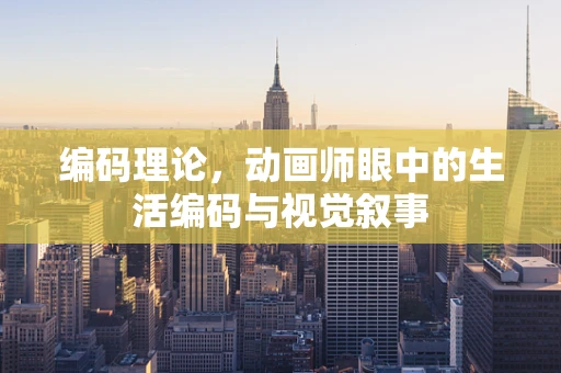 编码理论，动画师眼中的生活编码与视觉叙事