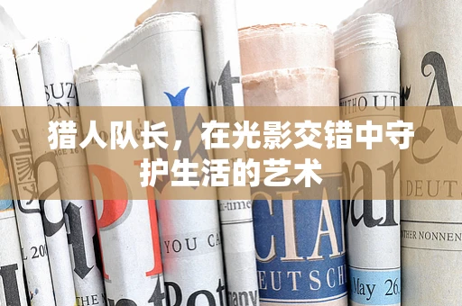 猎人队长，在光影交错中守护生活的艺术