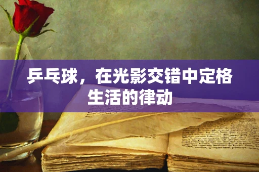 乒乓球，在光影交错中定格生活的律动