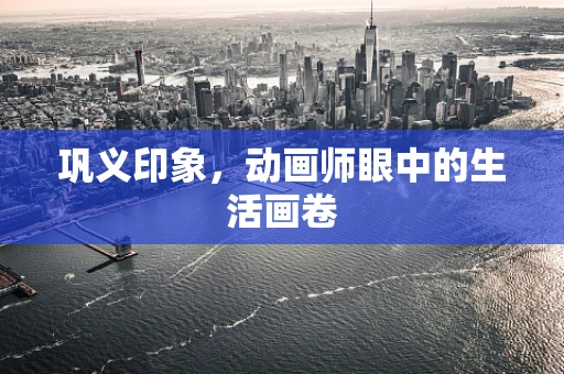 巩义印象，动画师眼中的生活画卷