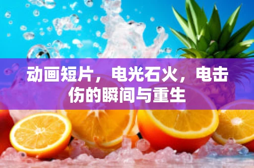 动画短片，电光石火，电击伤的瞬间与重生