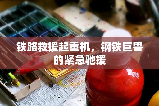 铁路救援起重机，钢铁巨兽的紧急驰援