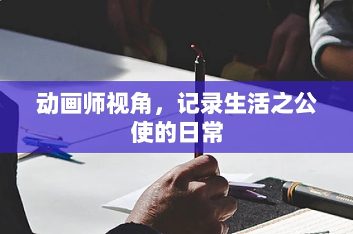 动画师视角，记录生活之公使的日常