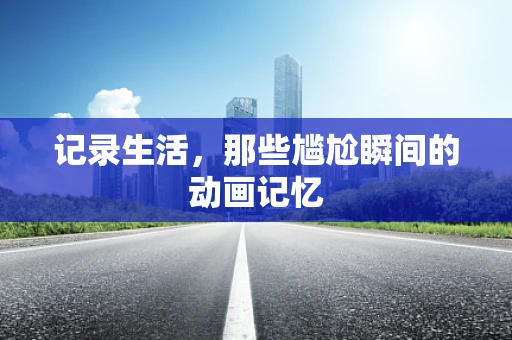记录生活，那些尴尬瞬间的动画记忆