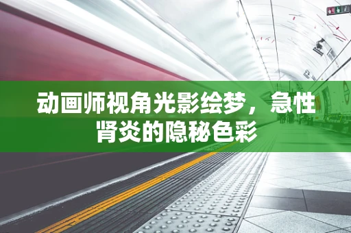 动画师视角光影绘梦，急性肾炎的隐秘色彩