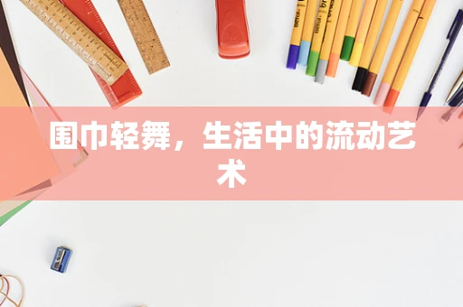 围巾轻舞，生活中的流动艺术