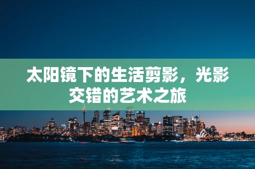 太阳镜下的生活剪影，光影交错的艺术之旅