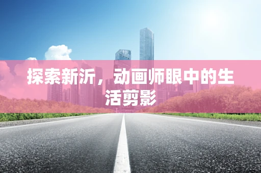 探索新沂，动画师眼中的生活剪影