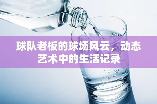 球队老板的球场风云，动态艺术中的生活记录